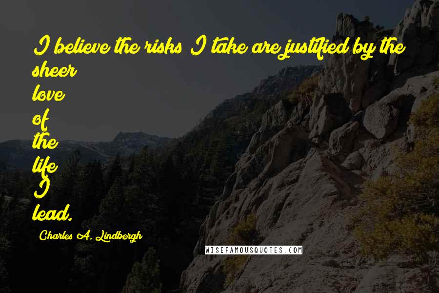 Charles A. Lindbergh Quotes: I believe the risks I take are justified by the sheer love of the life I lead.