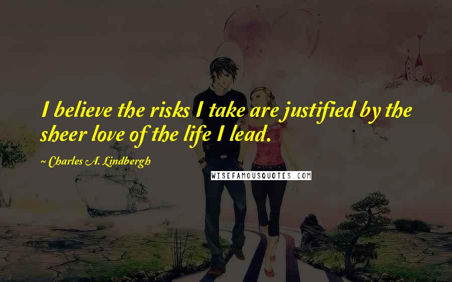 Charles A. Lindbergh Quotes: I believe the risks I take are justified by the sheer love of the life I lead.