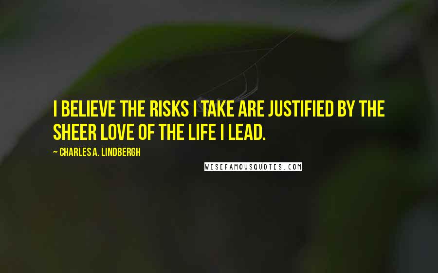 Charles A. Lindbergh Quotes: I believe the risks I take are justified by the sheer love of the life I lead.