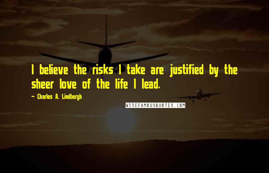 Charles A. Lindbergh Quotes: I believe the risks I take are justified by the sheer love of the life I lead.