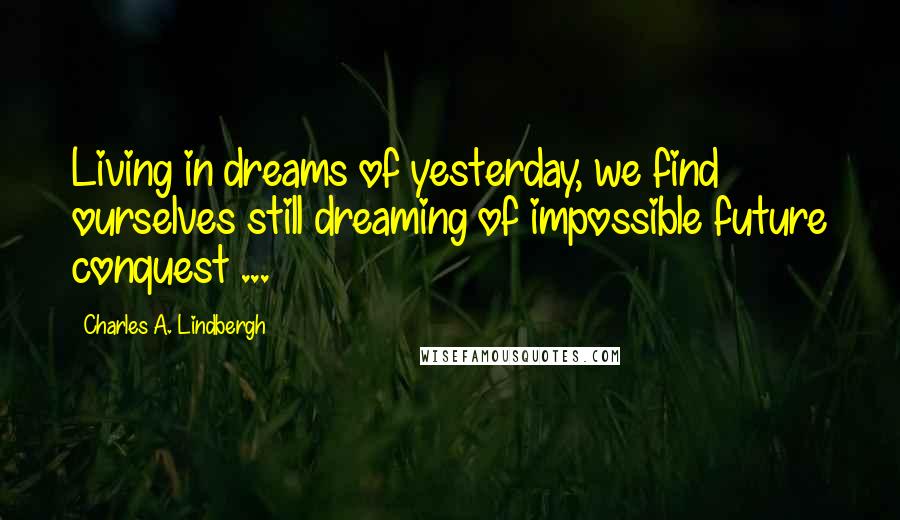 Charles A. Lindbergh Quotes: Living in dreams of yesterday, we find ourselves still dreaming of impossible future conquest ...