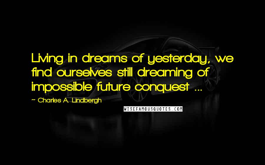 Charles A. Lindbergh Quotes: Living in dreams of yesterday, we find ourselves still dreaming of impossible future conquest ...