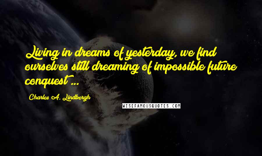 Charles A. Lindbergh Quotes: Living in dreams of yesterday, we find ourselves still dreaming of impossible future conquest ...