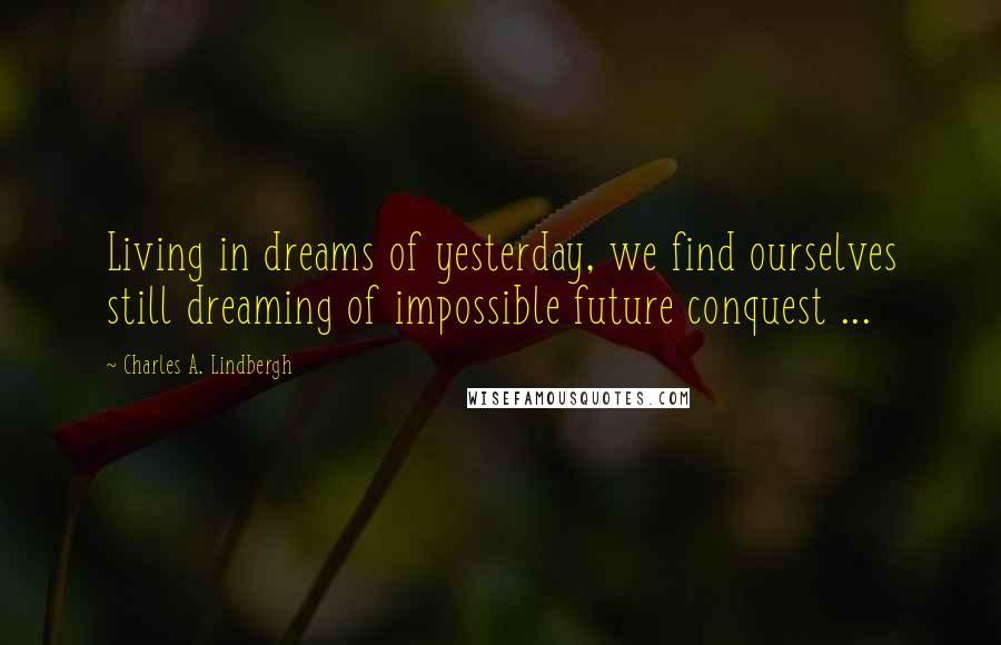 Charles A. Lindbergh Quotes: Living in dreams of yesterday, we find ourselves still dreaming of impossible future conquest ...