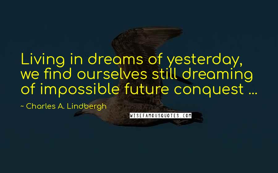 Charles A. Lindbergh Quotes: Living in dreams of yesterday, we find ourselves still dreaming of impossible future conquest ...