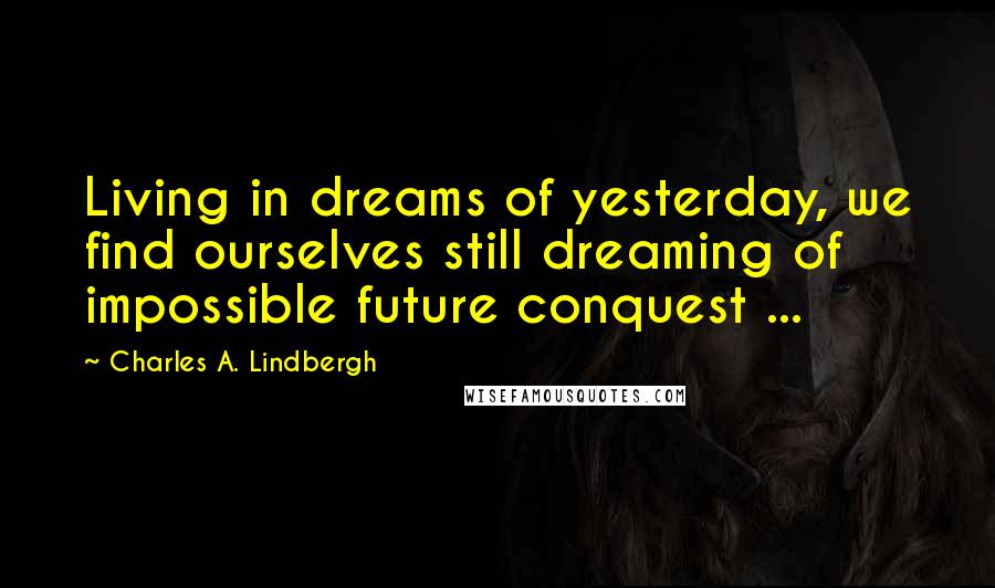 Charles A. Lindbergh Quotes: Living in dreams of yesterday, we find ourselves still dreaming of impossible future conquest ...