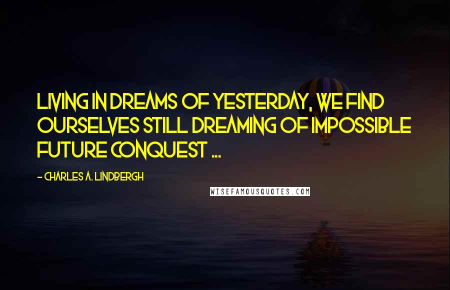Charles A. Lindbergh Quotes: Living in dreams of yesterday, we find ourselves still dreaming of impossible future conquest ...