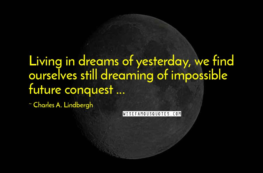 Charles A. Lindbergh Quotes: Living in dreams of yesterday, we find ourselves still dreaming of impossible future conquest ...