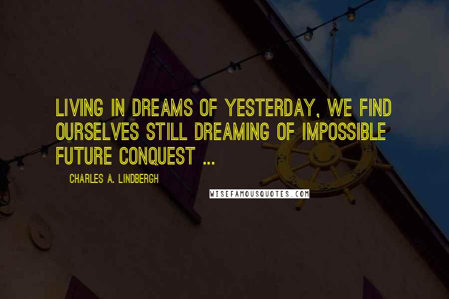 Charles A. Lindbergh Quotes: Living in dreams of yesterday, we find ourselves still dreaming of impossible future conquest ...