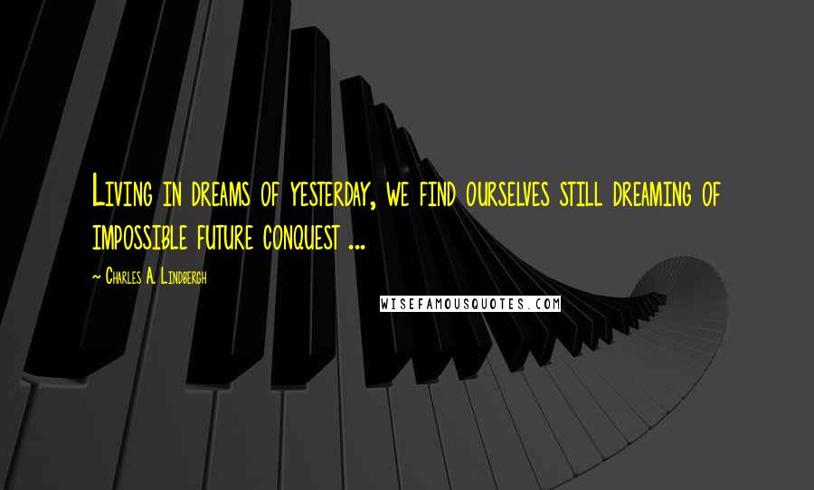 Charles A. Lindbergh Quotes: Living in dreams of yesterday, we find ourselves still dreaming of impossible future conquest ...