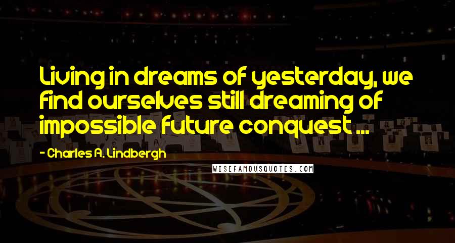 Charles A. Lindbergh Quotes: Living in dreams of yesterday, we find ourselves still dreaming of impossible future conquest ...