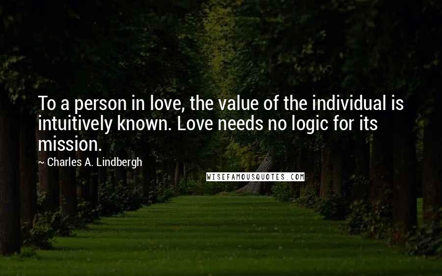 Charles A. Lindbergh Quotes: To a person in love, the value of the individual is intuitively known. Love needs no logic for its mission.