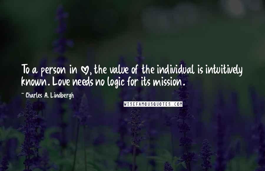 Charles A. Lindbergh Quotes: To a person in love, the value of the individual is intuitively known. Love needs no logic for its mission.