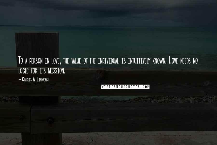 Charles A. Lindbergh Quotes: To a person in love, the value of the individual is intuitively known. Love needs no logic for its mission.