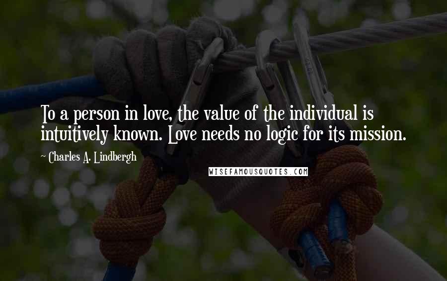 Charles A. Lindbergh Quotes: To a person in love, the value of the individual is intuitively known. Love needs no logic for its mission.