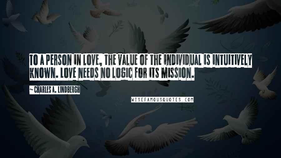 Charles A. Lindbergh Quotes: To a person in love, the value of the individual is intuitively known. Love needs no logic for its mission.