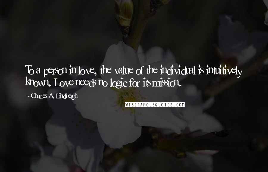 Charles A. Lindbergh Quotes: To a person in love, the value of the individual is intuitively known. Love needs no logic for its mission.