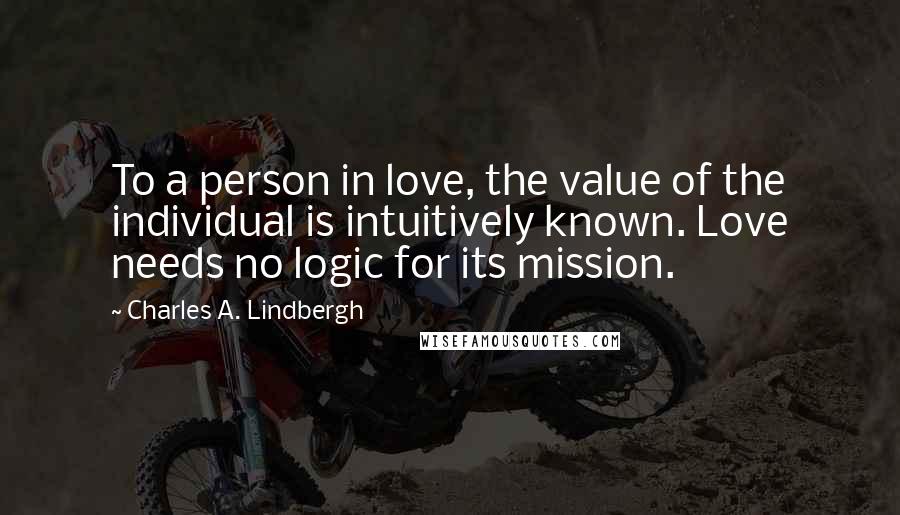 Charles A. Lindbergh Quotes: To a person in love, the value of the individual is intuitively known. Love needs no logic for its mission.