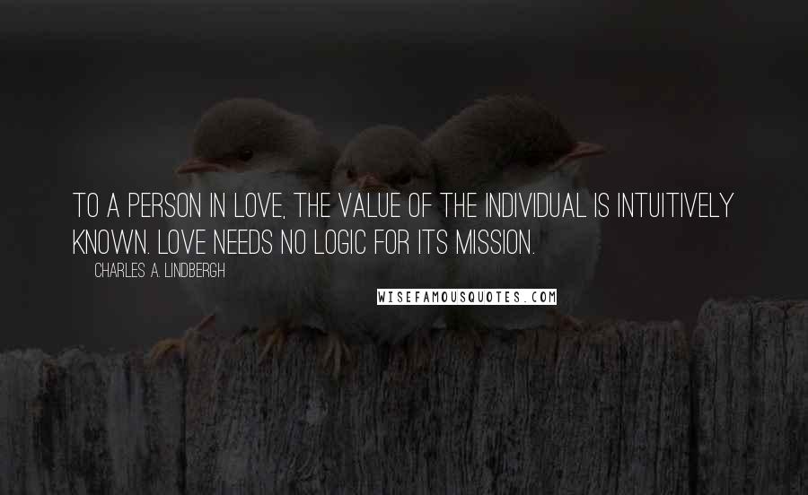 Charles A. Lindbergh Quotes: To a person in love, the value of the individual is intuitively known. Love needs no logic for its mission.