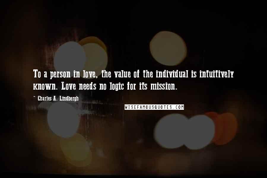 Charles A. Lindbergh Quotes: To a person in love, the value of the individual is intuitively known. Love needs no logic for its mission.