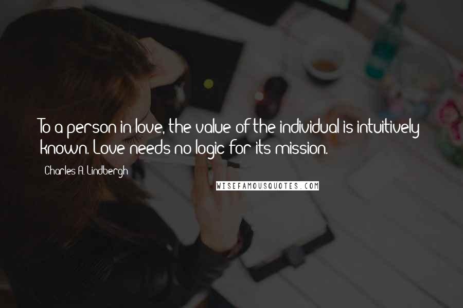 Charles A. Lindbergh Quotes: To a person in love, the value of the individual is intuitively known. Love needs no logic for its mission.