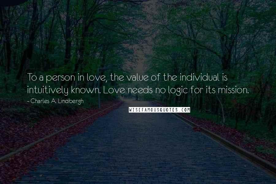 Charles A. Lindbergh Quotes: To a person in love, the value of the individual is intuitively known. Love needs no logic for its mission.