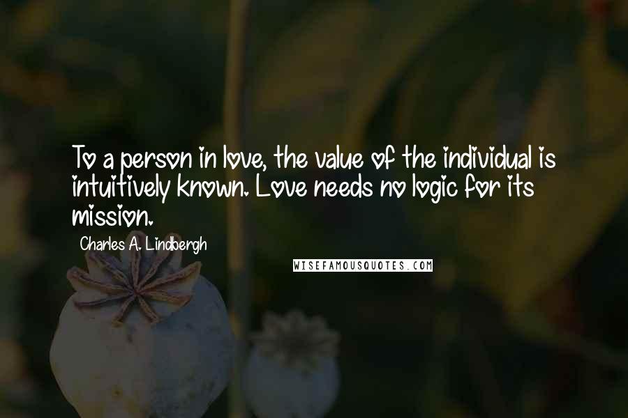 Charles A. Lindbergh Quotes: To a person in love, the value of the individual is intuitively known. Love needs no logic for its mission.