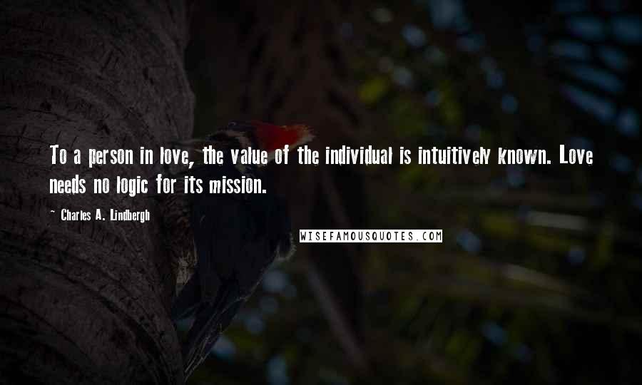 Charles A. Lindbergh Quotes: To a person in love, the value of the individual is intuitively known. Love needs no logic for its mission.