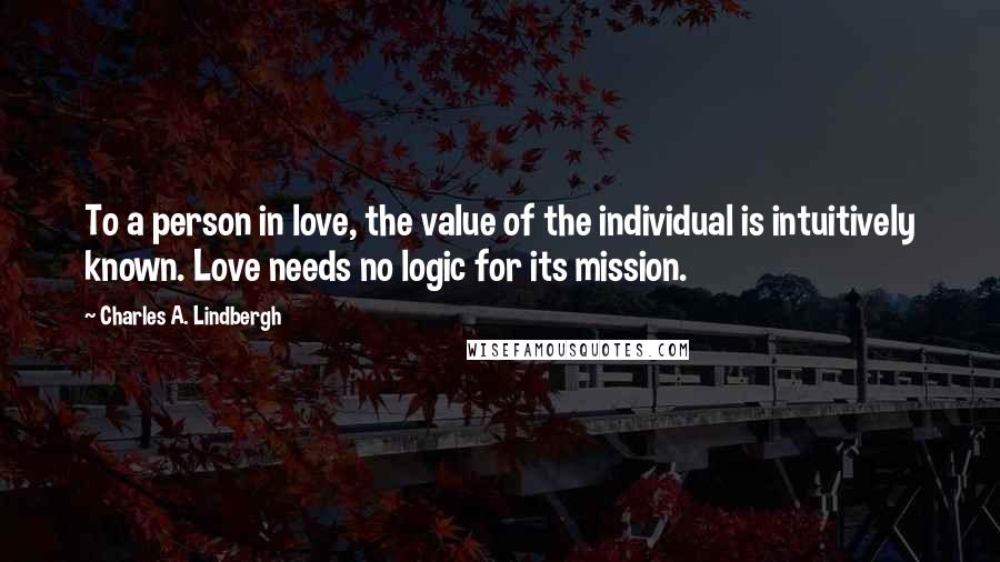 Charles A. Lindbergh Quotes: To a person in love, the value of the individual is intuitively known. Love needs no logic for its mission.