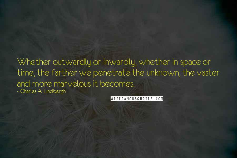 Charles A. Lindbergh Quotes: Whether outwardly or inwardly, whether in space or time, the farther we penetrate the unknown, the vaster and more marvelous it becomes.