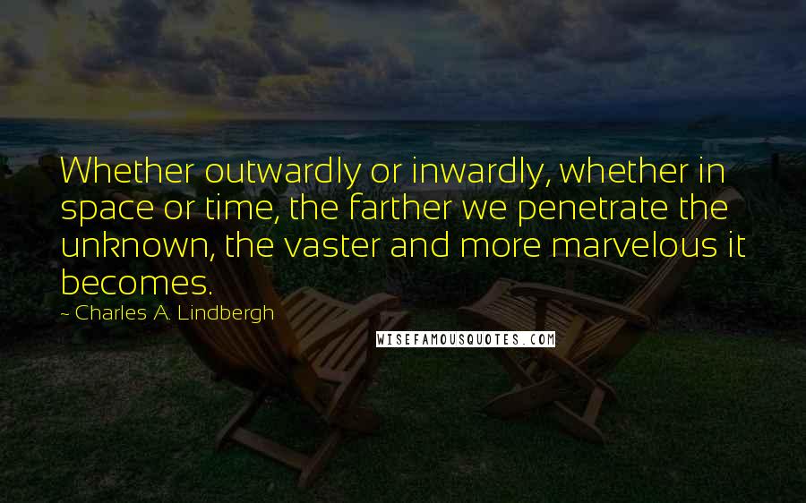 Charles A. Lindbergh Quotes: Whether outwardly or inwardly, whether in space or time, the farther we penetrate the unknown, the vaster and more marvelous it becomes.