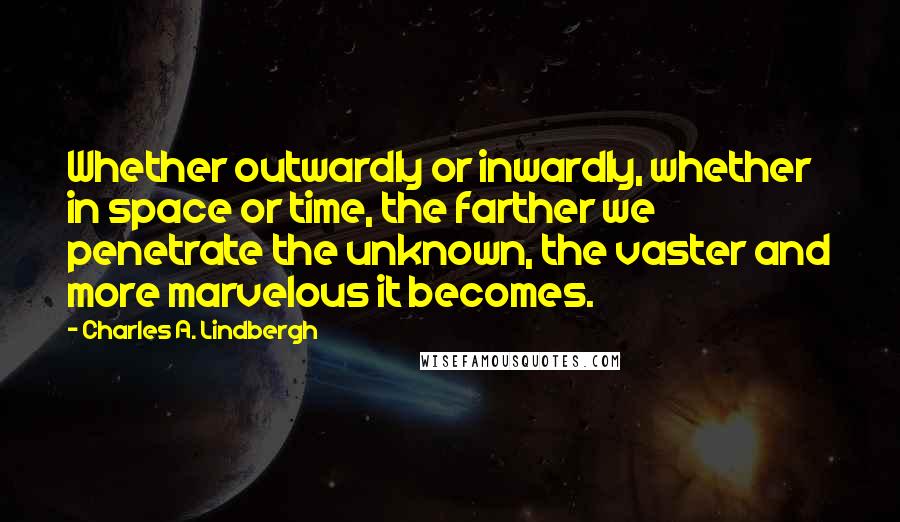 Charles A. Lindbergh Quotes: Whether outwardly or inwardly, whether in space or time, the farther we penetrate the unknown, the vaster and more marvelous it becomes.