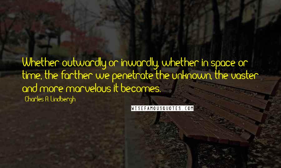 Charles A. Lindbergh Quotes: Whether outwardly or inwardly, whether in space or time, the farther we penetrate the unknown, the vaster and more marvelous it becomes.