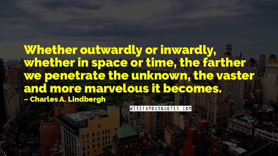 Charles A. Lindbergh Quotes: Whether outwardly or inwardly, whether in space or time, the farther we penetrate the unknown, the vaster and more marvelous it becomes.