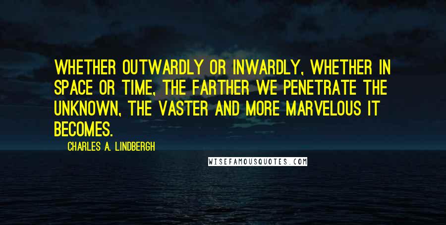 Charles A. Lindbergh Quotes: Whether outwardly or inwardly, whether in space or time, the farther we penetrate the unknown, the vaster and more marvelous it becomes.