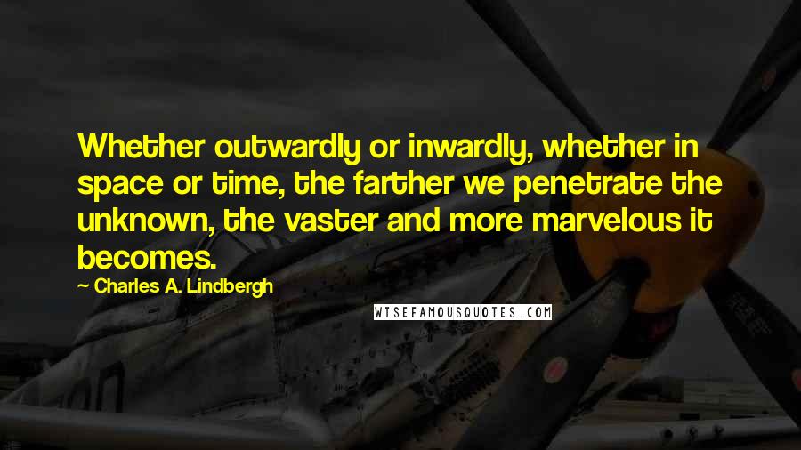 Charles A. Lindbergh Quotes: Whether outwardly or inwardly, whether in space or time, the farther we penetrate the unknown, the vaster and more marvelous it becomes.