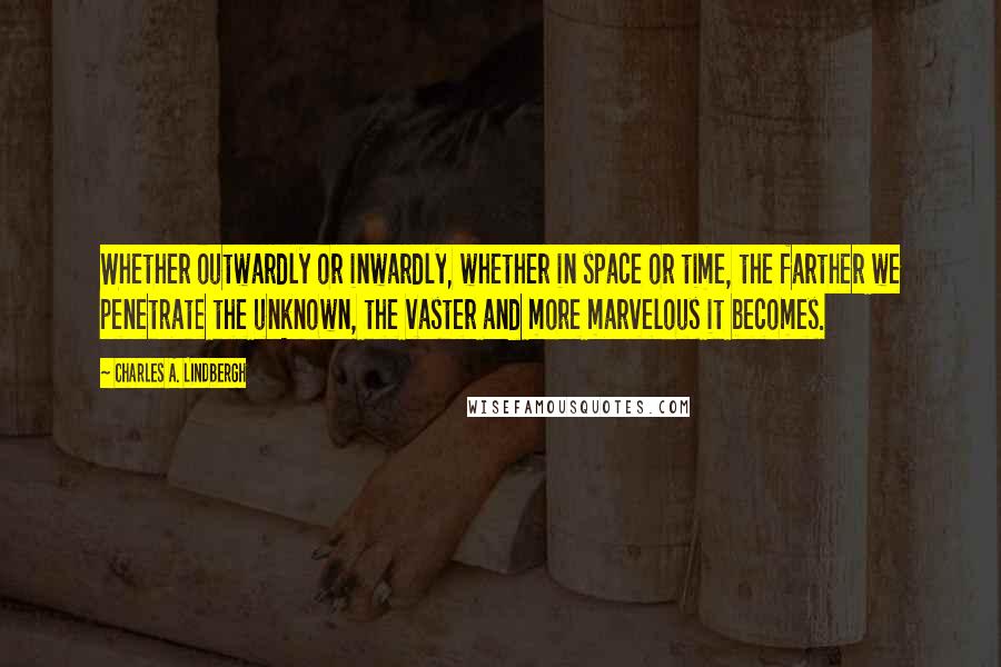 Charles A. Lindbergh Quotes: Whether outwardly or inwardly, whether in space or time, the farther we penetrate the unknown, the vaster and more marvelous it becomes.