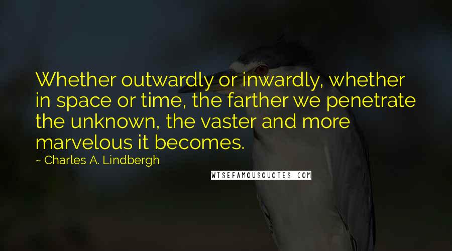 Charles A. Lindbergh Quotes: Whether outwardly or inwardly, whether in space or time, the farther we penetrate the unknown, the vaster and more marvelous it becomes.