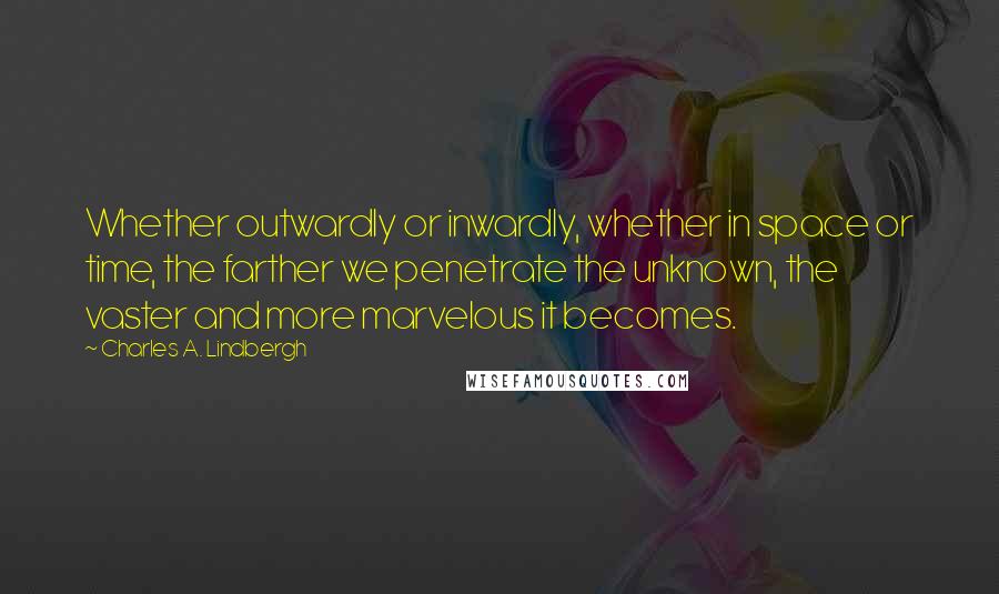 Charles A. Lindbergh Quotes: Whether outwardly or inwardly, whether in space or time, the farther we penetrate the unknown, the vaster and more marvelous it becomes.