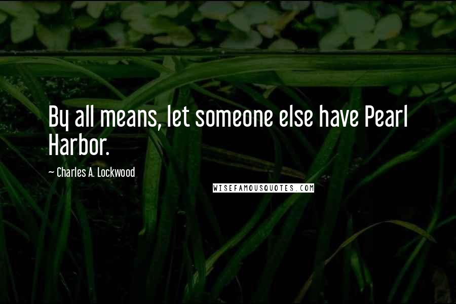 Charles A. Lockwood Quotes: By all means, let someone else have Pearl Harbor.