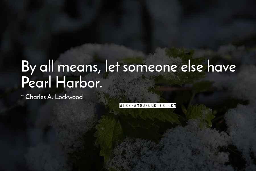 Charles A. Lockwood Quotes: By all means, let someone else have Pearl Harbor.