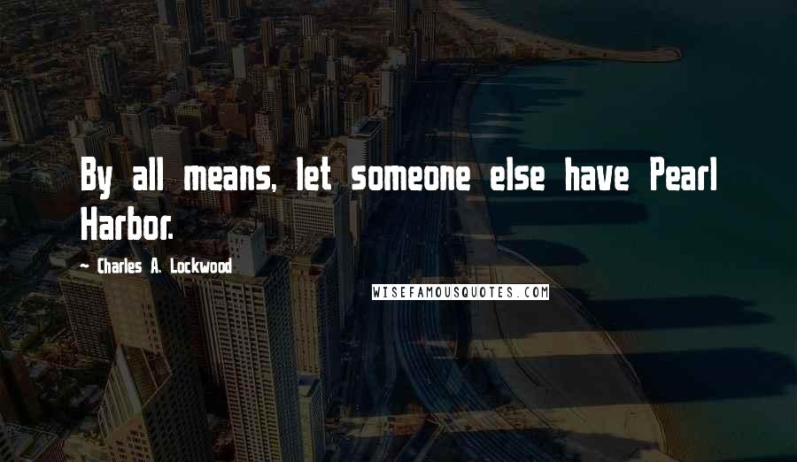 Charles A. Lockwood Quotes: By all means, let someone else have Pearl Harbor.