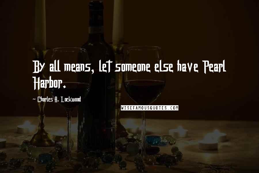 Charles A. Lockwood Quotes: By all means, let someone else have Pearl Harbor.