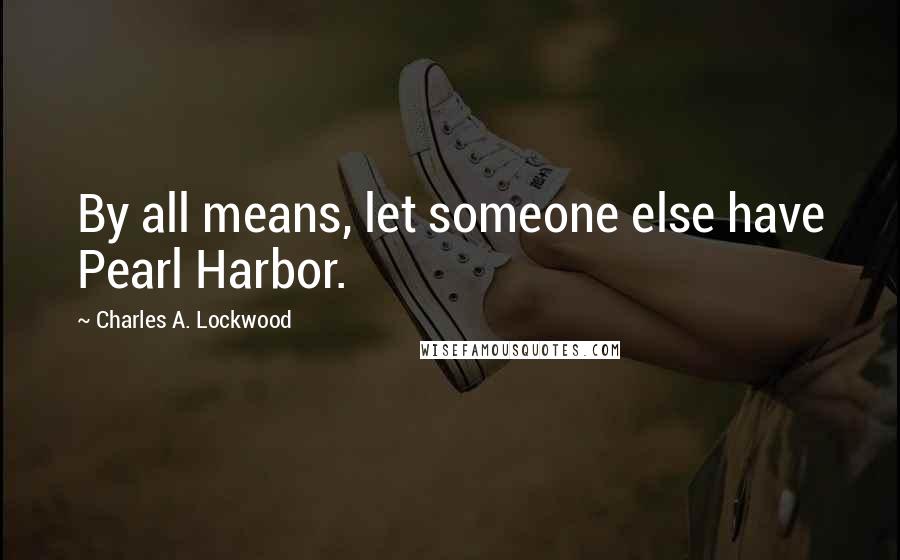 Charles A. Lockwood Quotes: By all means, let someone else have Pearl Harbor.