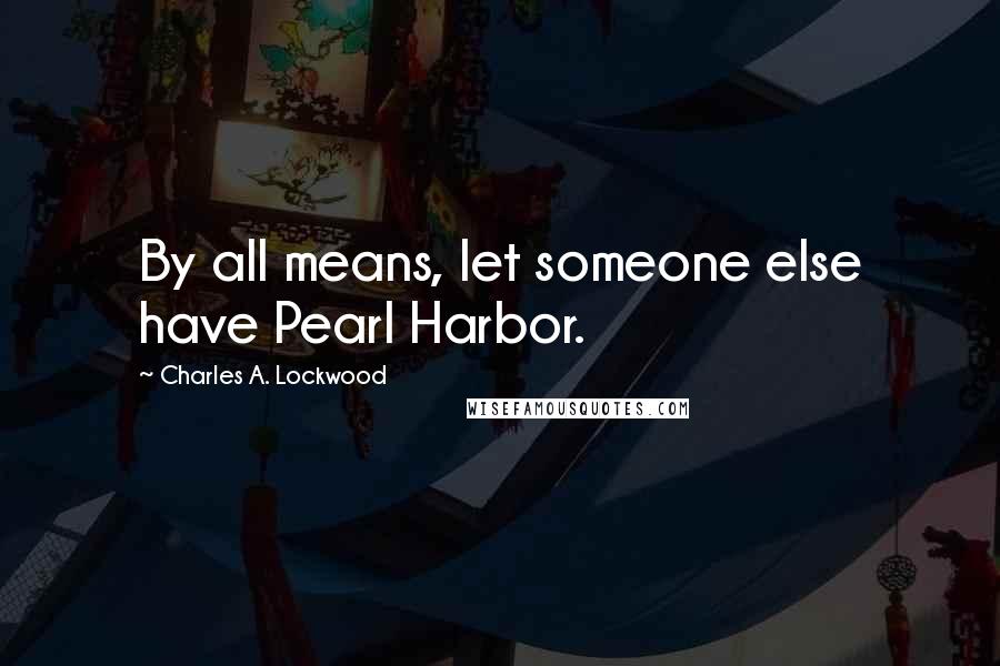 Charles A. Lockwood Quotes: By all means, let someone else have Pearl Harbor.