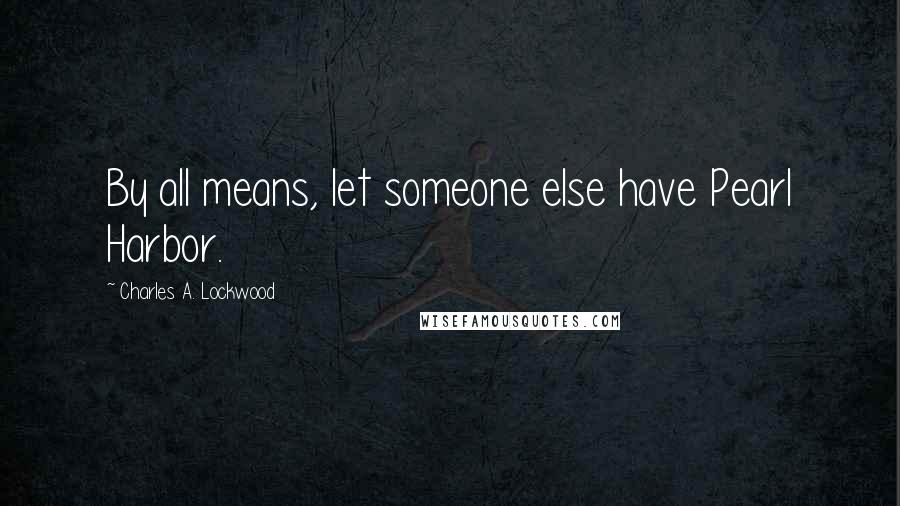 Charles A. Lockwood Quotes: By all means, let someone else have Pearl Harbor.