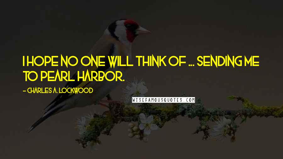 Charles A. Lockwood Quotes: I hope no one will think of ... sending me to Pearl Harbor.