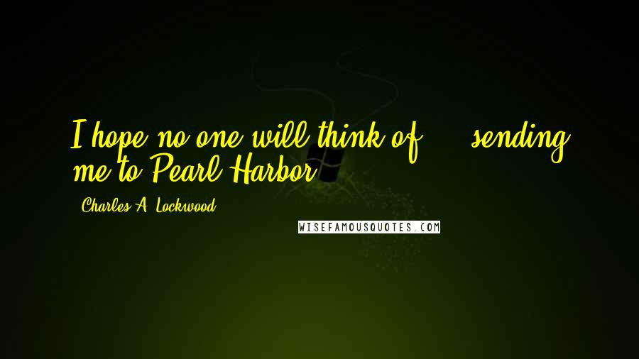 Charles A. Lockwood Quotes: I hope no one will think of ... sending me to Pearl Harbor.