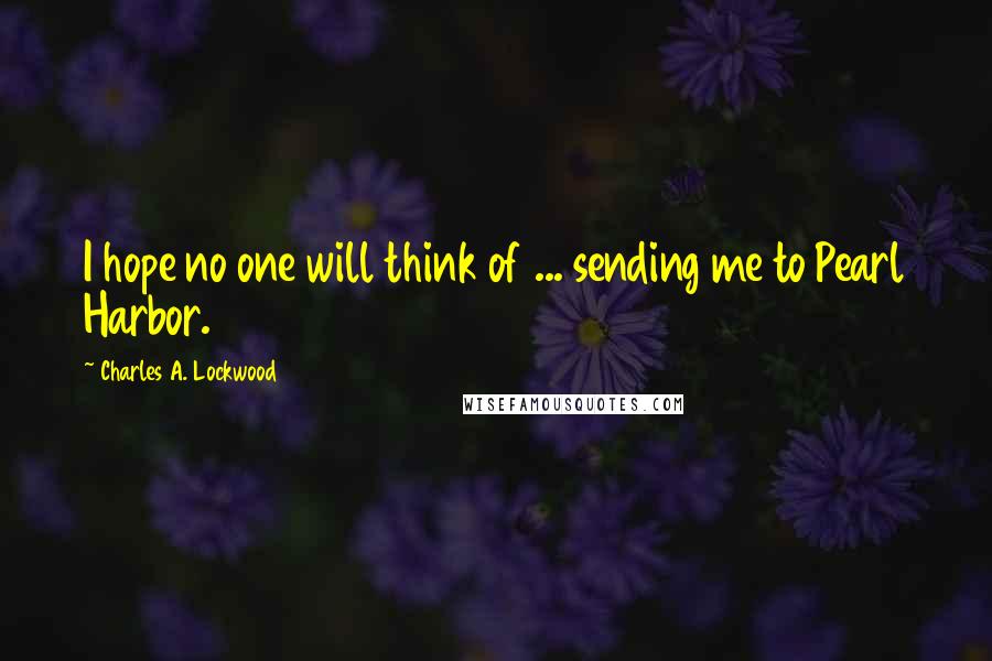 Charles A. Lockwood Quotes: I hope no one will think of ... sending me to Pearl Harbor.