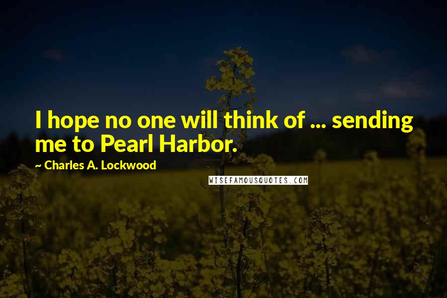 Charles A. Lockwood Quotes: I hope no one will think of ... sending me to Pearl Harbor.